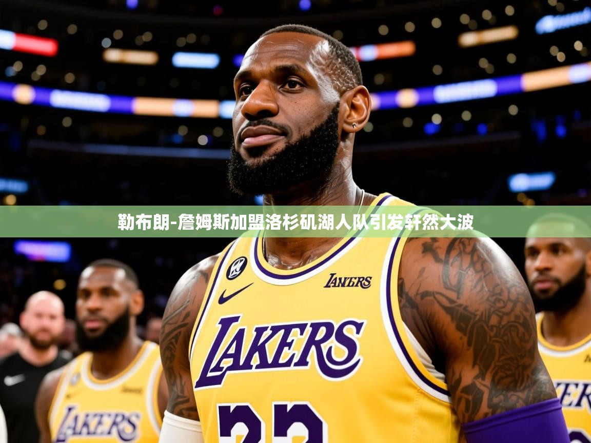 2025九游娱乐官方网页版勒布朗-詹姆斯加盟洛杉矶湖人队引发轩然大波 第3张