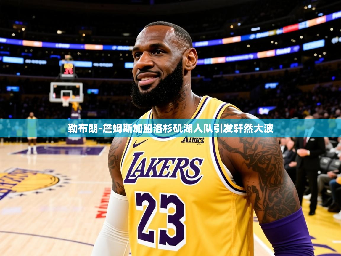 2025九游娱乐官方网页版勒布朗-詹姆斯加盟洛杉矶湖人队引发轩然大波 第2张