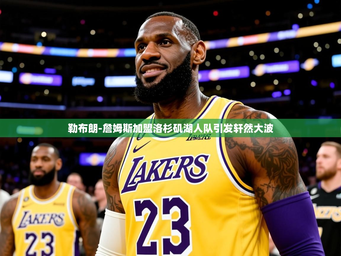 2025九游娱乐官方网页版勒布朗-詹姆斯加盟洛杉矶湖人队引发轩然大波 第4张