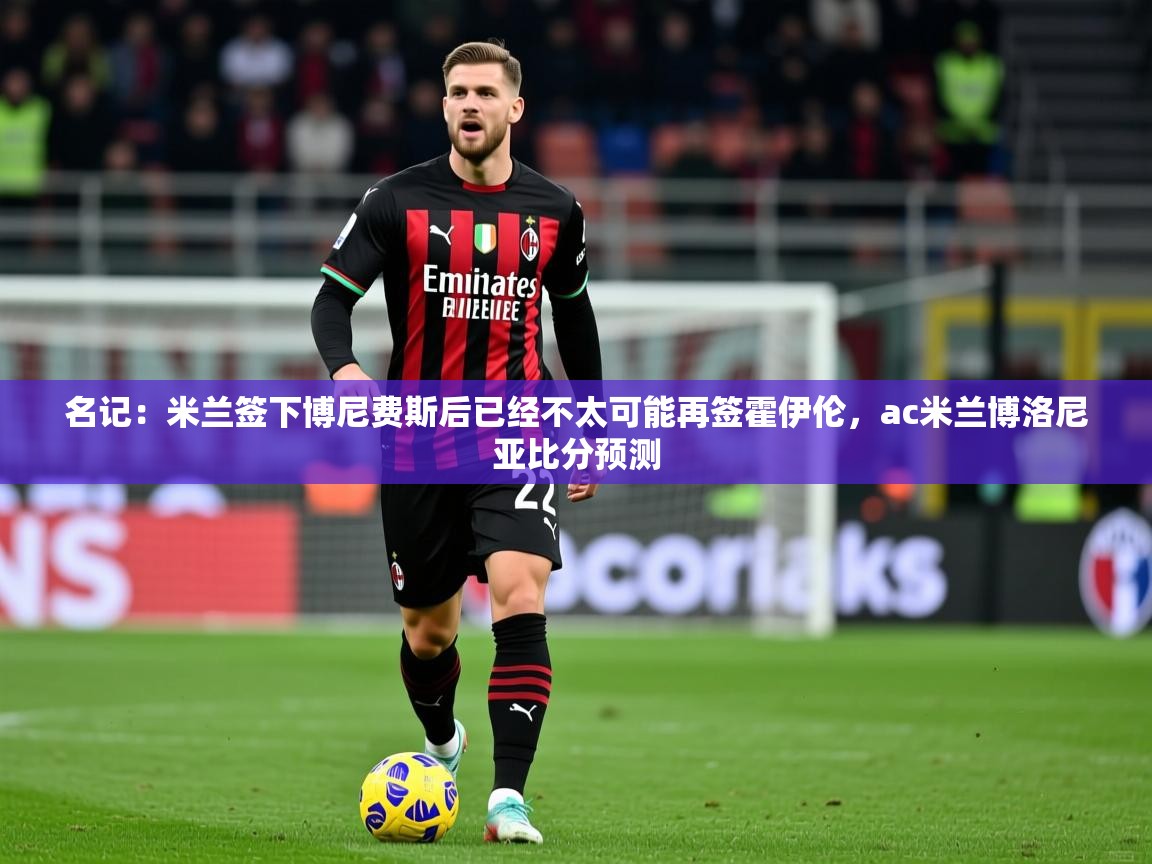 2025九游娱乐网站赞助的不莱梅名记：米兰签下博尼费斯后已经不太可能再签霍伊伦，ac米兰博洛尼亚比分预测  第1张