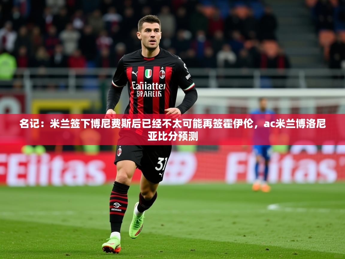 2025九游娱乐网站赞助的不莱梅名记：米兰签下博尼费斯后已经不太可能再签霍伊伦，ac米兰博洛尼亚比分预测  第2张
