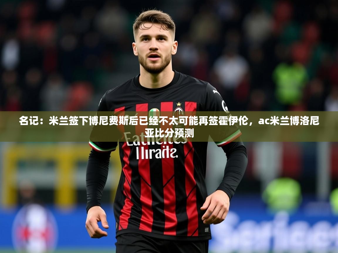 2025九游娱乐网站赞助的不莱梅名记：米兰签下博尼费斯后已经不太可能再签霍伊伦，ac米兰博洛尼亚比分预测  第3张