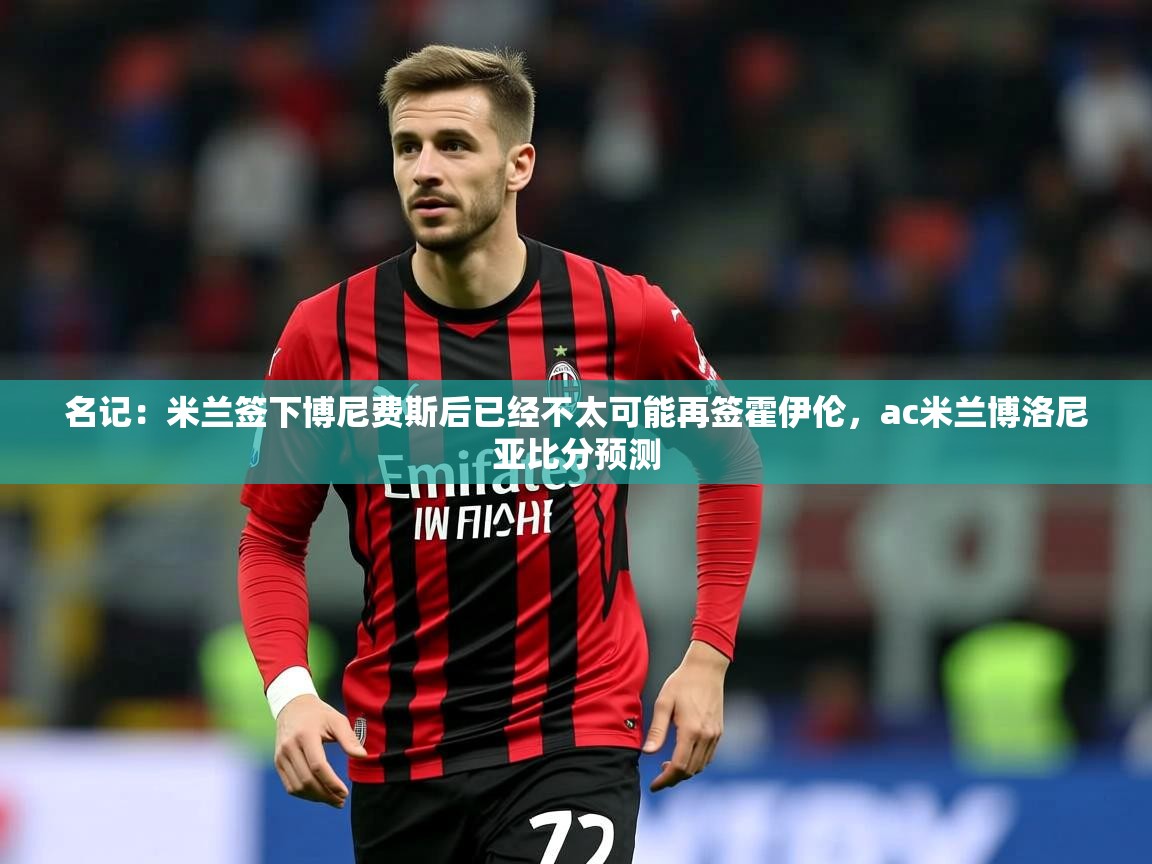 2025九游娱乐网站赞助的不莱梅名记：米兰签下博尼费斯后已经不太可能再签霍伊伦，ac米兰博洛尼亚比分预测  第4张