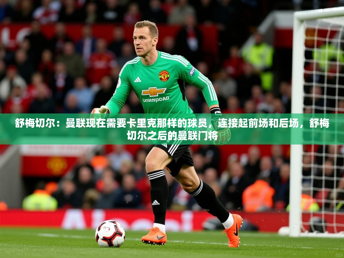 2025九游娱乐网站赞助的不莱梅舒梅切尔：曼联现在需要卡里克那样的球员，连接起前场和后场，舒梅切尔之后的曼联门将  第1张