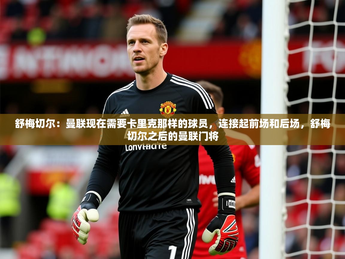 2025九游娱乐网站赞助的不莱梅舒梅切尔：曼联现在需要卡里克那样的球员，连接起前场和后场，舒梅切尔之后的曼联门将  第3张