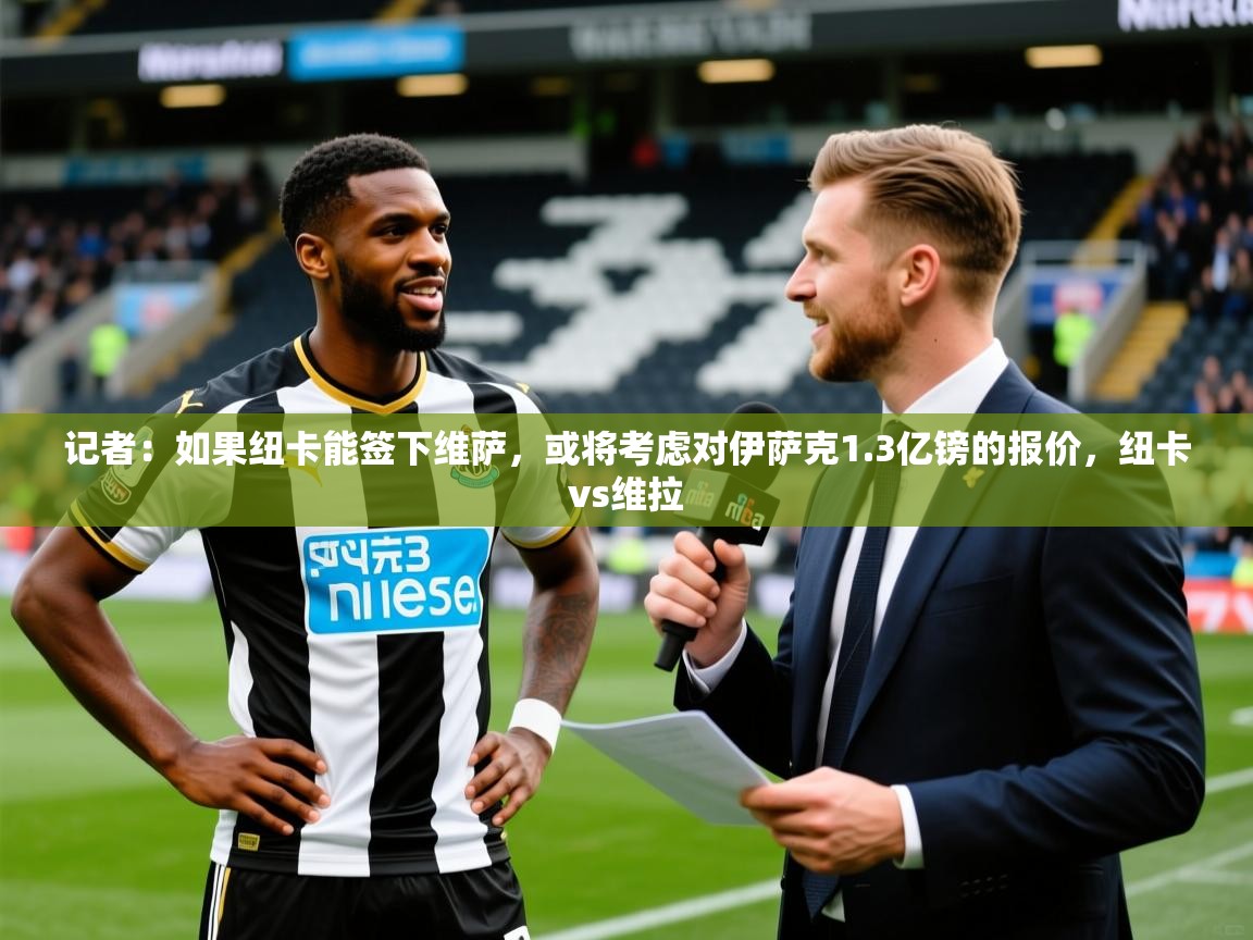 2025久游娱乐app最新版本更新内容记者:如果纽卡能签下维萨,或将考虑对伊萨克1.3亿镑的报价,纽卡vs维拉 第2张