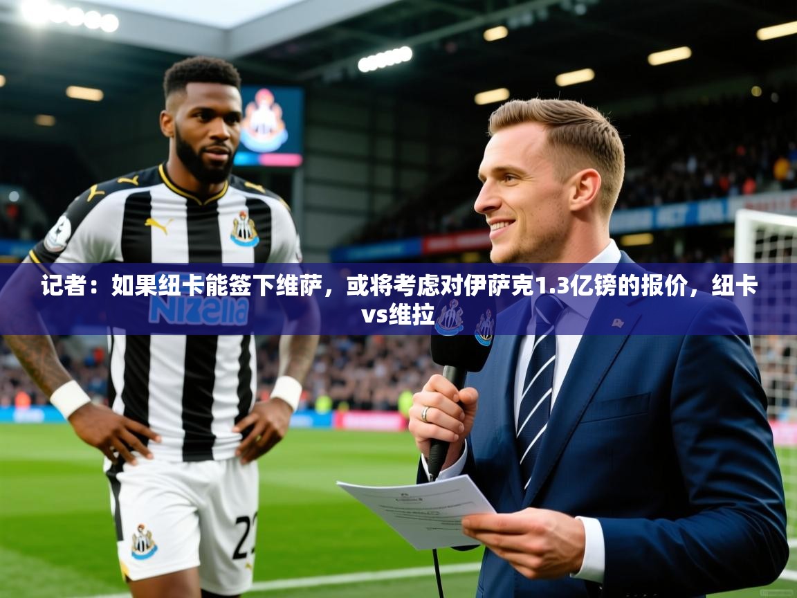 2025久游娱乐app最新版本更新内容记者:如果纽卡能签下维萨,或将考虑对伊萨克1.3亿镑的报价,纽卡vs维拉 第4张