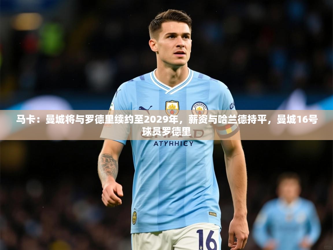 2025九游电子娱乐pg马卡:曼城将与罗德里续约至2029年,薪资与哈兰德持平,曼城16号球员罗德里 第1张