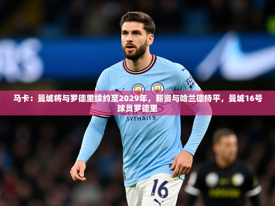 2025九游电子娱乐pg马卡:曼城将与罗德里续约至2029年,薪资与哈兰德持平,曼城16号球员罗德里 第2张
