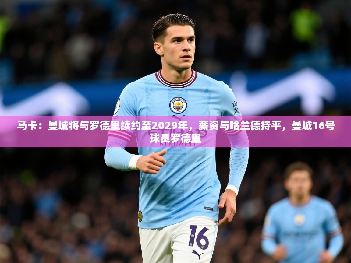 2025九游电子娱乐pg马卡:曼城将与罗德里续约至2029年,薪资与哈兰德持平,曼城16号球员罗德里 第4张