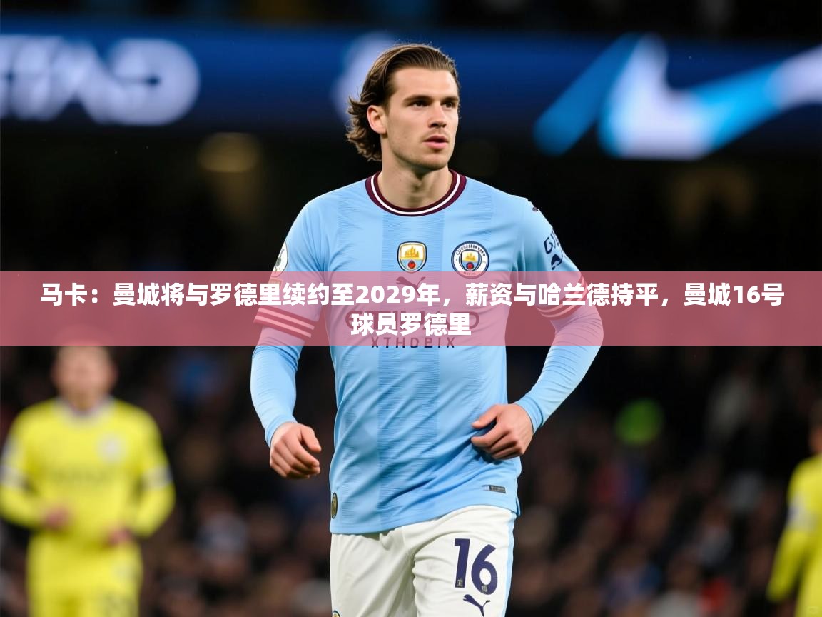 2025九游电子娱乐pg马卡:曼城将与罗德里续约至2029年,薪资与哈兰德持平,曼城16号球员罗德里 第3张