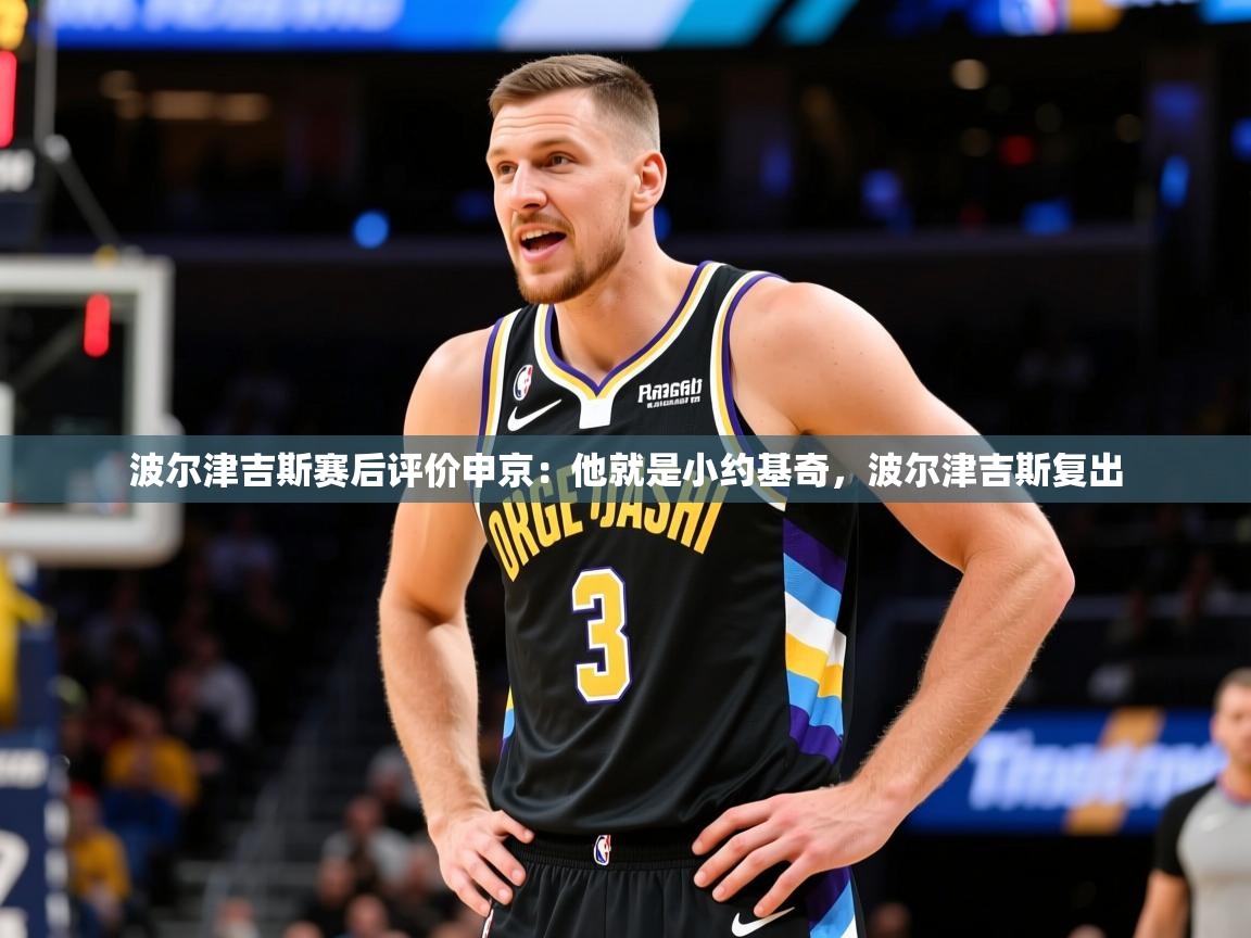 2025九游娱乐网站是不莱梅赞助商波尔津吉斯赛后评价申京：他就是小约基奇，波尔津吉斯复出  第1张