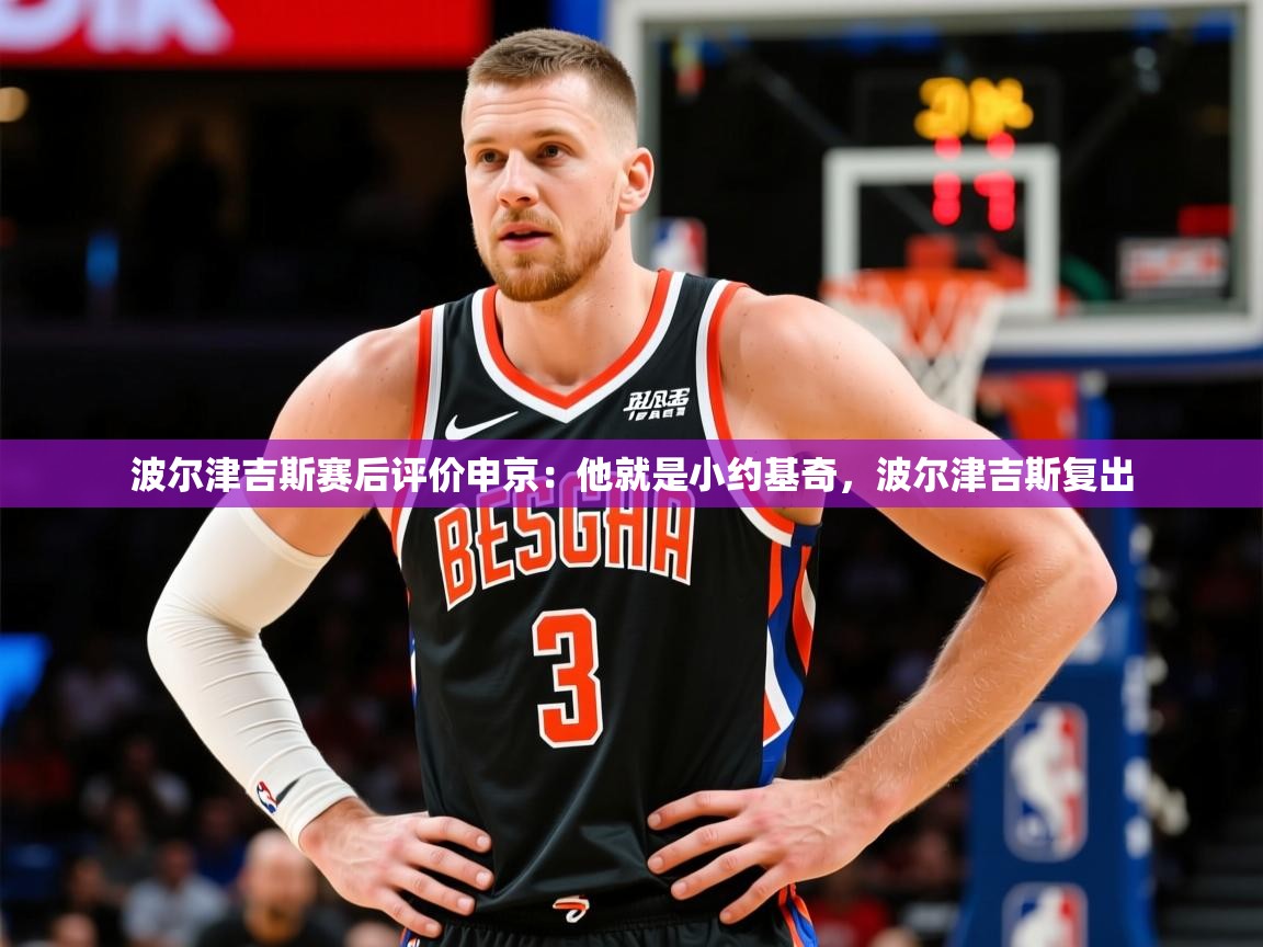 2025九游娱乐网站是不莱梅赞助商波尔津吉斯赛后评价申京：他就是小约基奇，波尔津吉斯复出  第2张