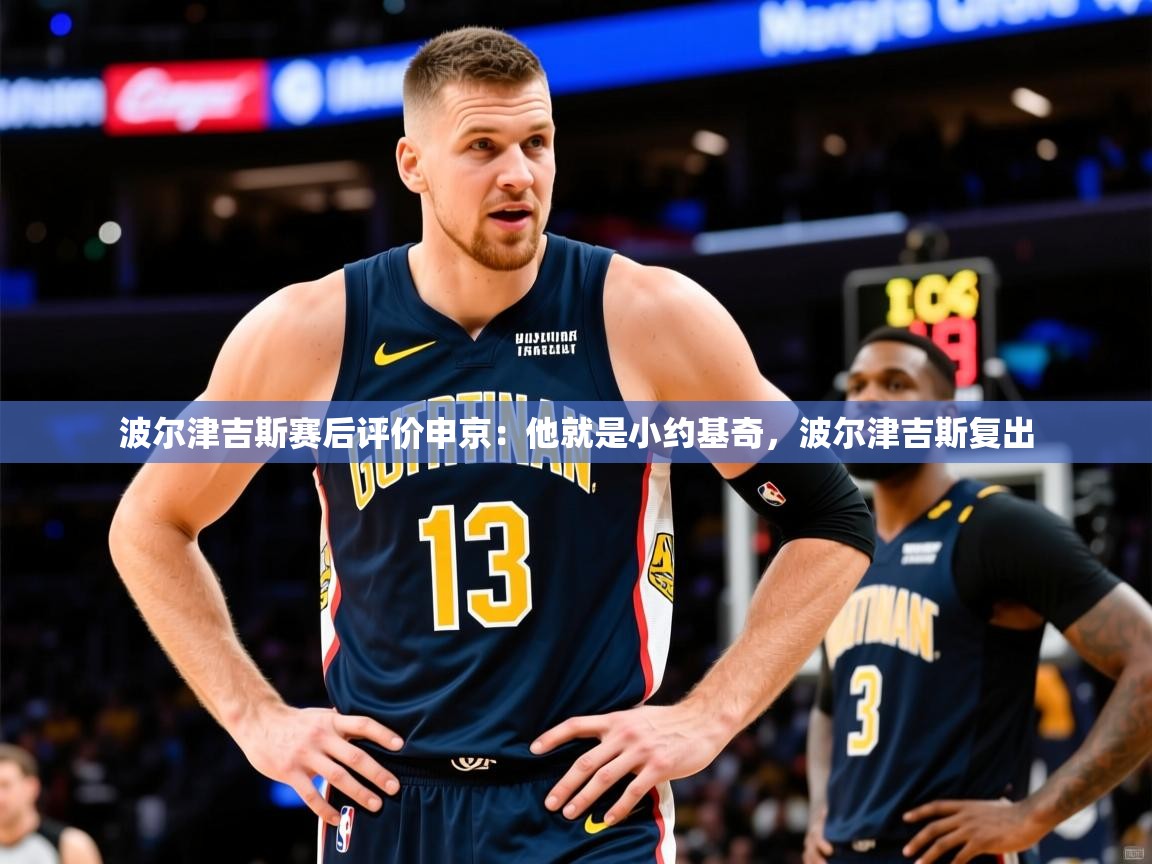 2025九游娱乐网站是不莱梅赞助商波尔津吉斯赛后评价申京：他就是小约基奇，波尔津吉斯复出  第3张