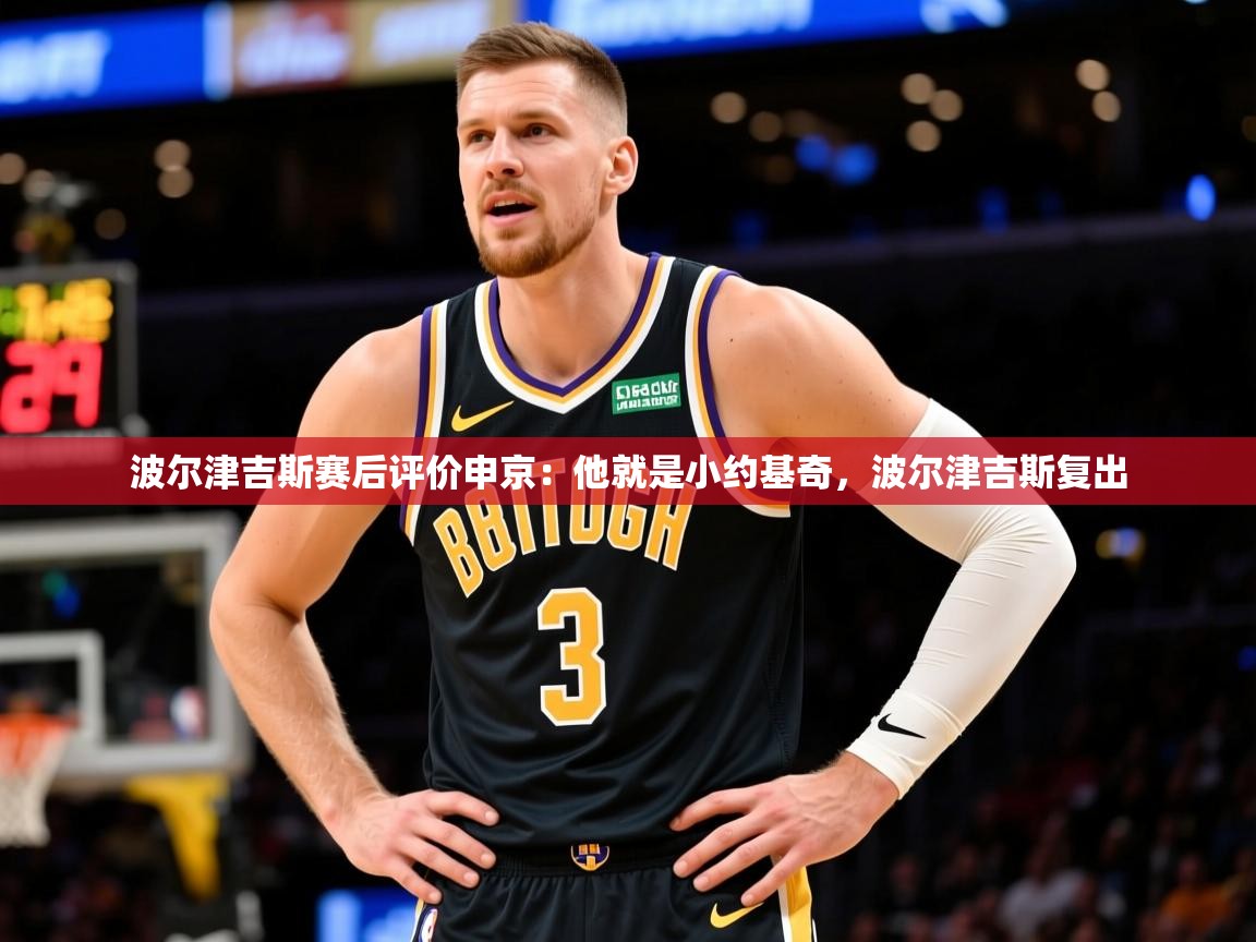 2025九游娱乐网站是不莱梅赞助商波尔津吉斯赛后评价申京：他就是小约基奇，波尔津吉斯复出  第4张