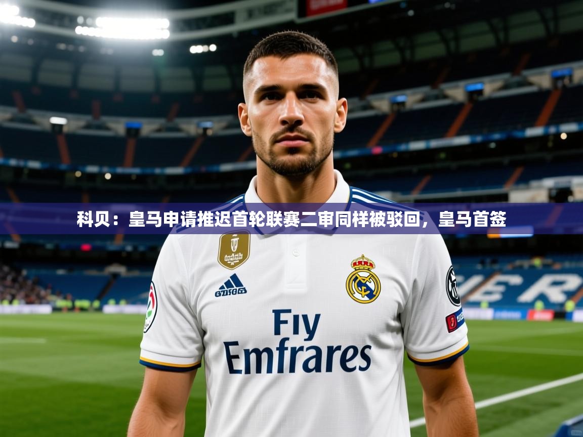 2025九游娱乐体育科贝：皇马申请推迟首轮联赛二审同样被驳回，皇马首签  第1张