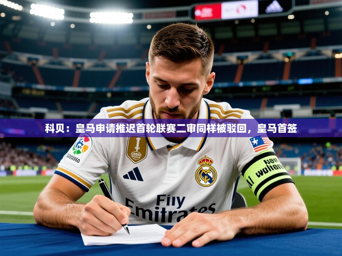 2025九游娱乐体育科贝：皇马申请推迟首轮联赛二审同样被驳回，皇马首签  第2张