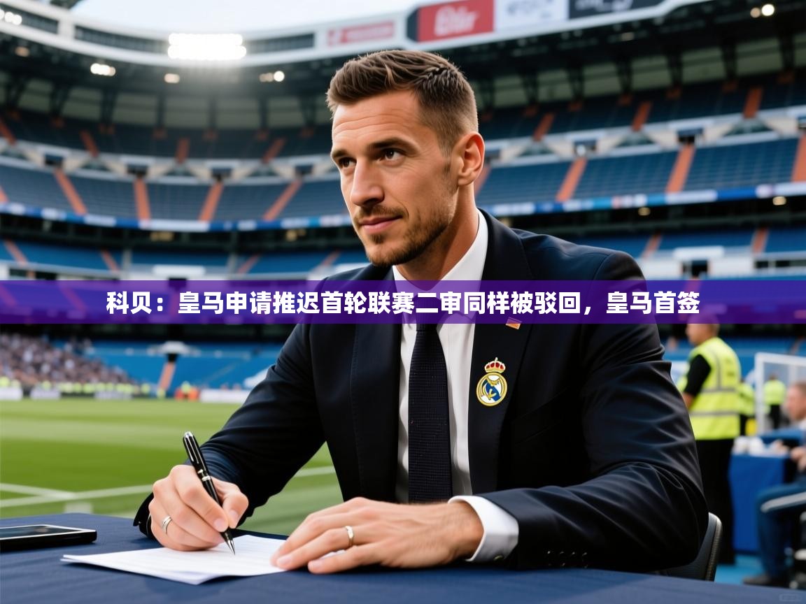 2025九游娱乐体育科贝：皇马申请推迟首轮联赛二审同样被驳回，皇马首签  第4张