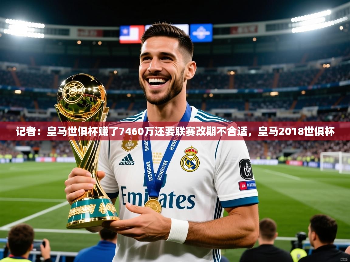 2025九游娱乐官网入口网页版官方记者：皇马世俱杯赚了7460万还要联赛改期不合适，皇马2018世俱杯  第2张