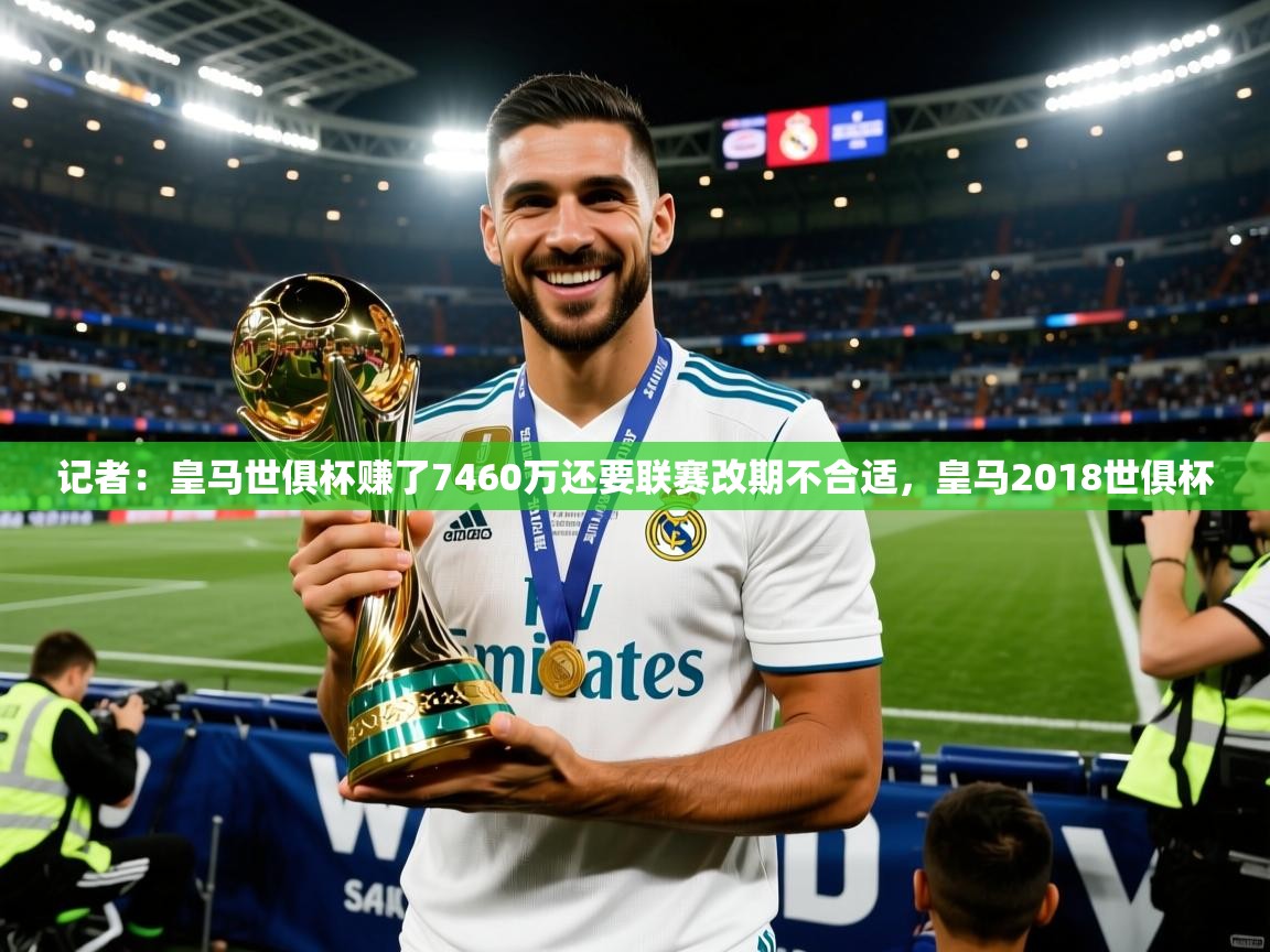 2025九游娱乐官网入口网页版官方记者：皇马世俱杯赚了7460万还要联赛改期不合适，皇马2018世俱杯  第4张