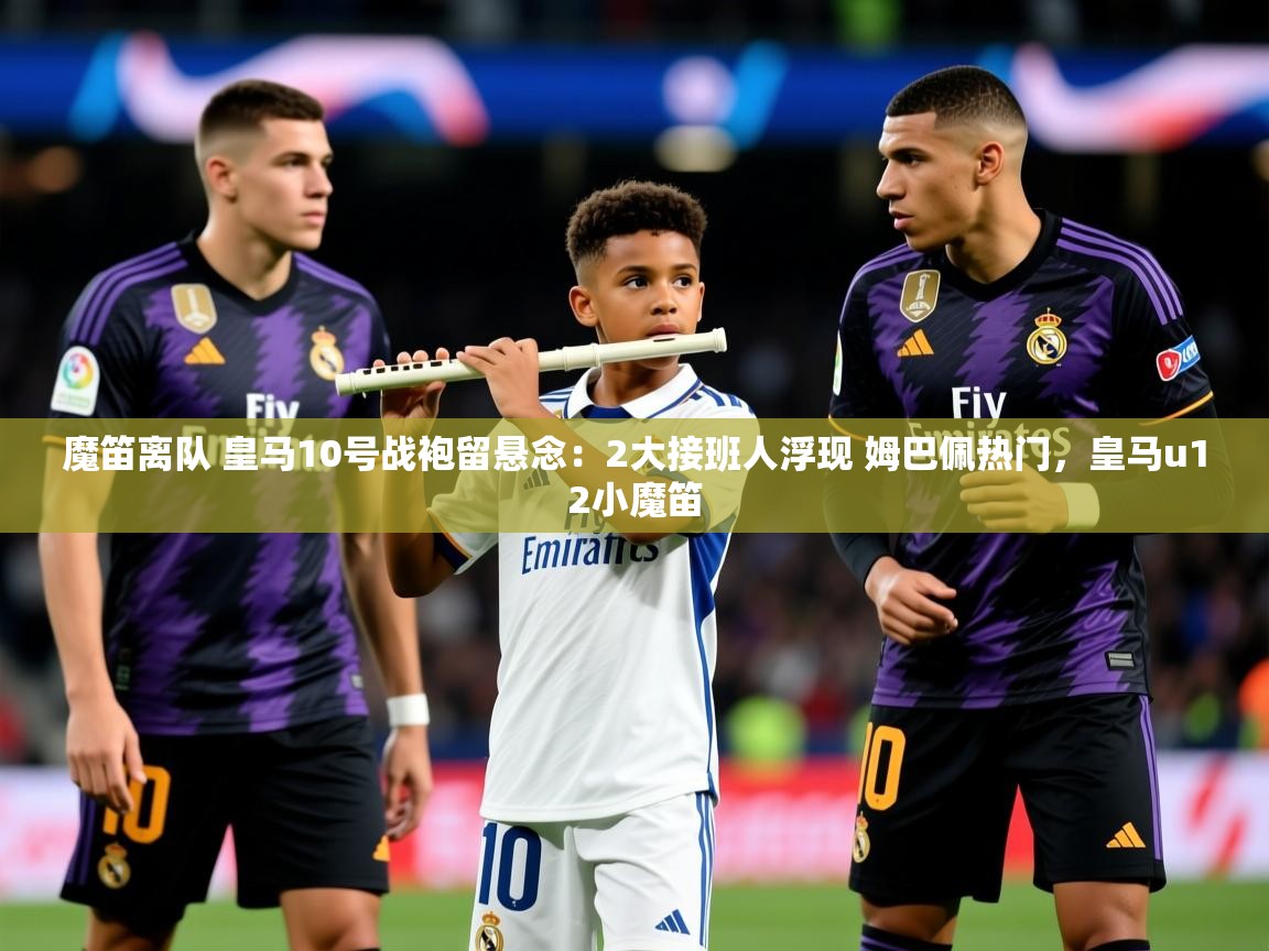 2025九游娱乐下载魔笛离队 皇马10号战袍留悬念:2大接班人浮现 姆巴佩热门,皇马u12小魔笛 第1张