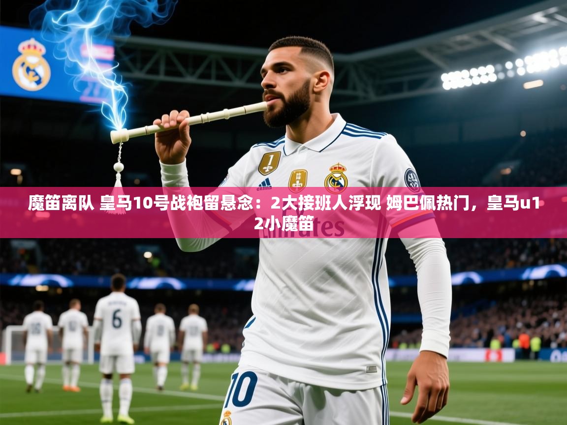 2025九游娱乐下载魔笛离队 皇马10号战袍留悬念:2大接班人浮现 姆巴佩热门,皇马u12小魔笛 第2张