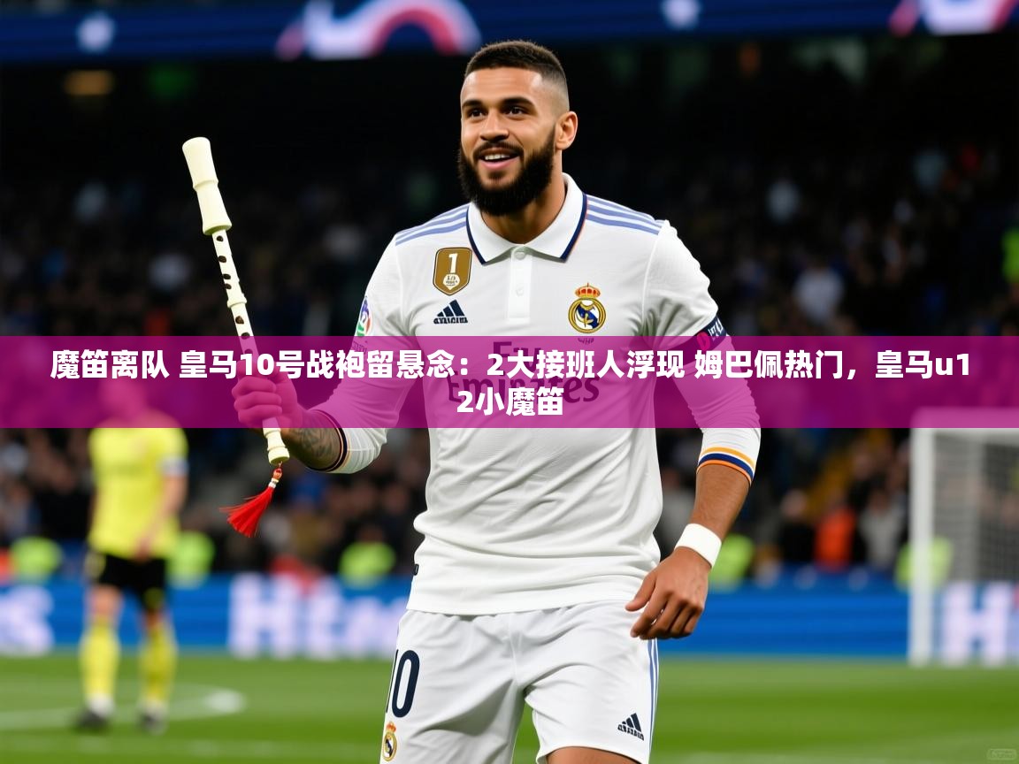 2025九游娱乐下载魔笛离队 皇马10号战袍留悬念:2大接班人浮现 姆巴佩热门,皇马u12小魔笛 第4张