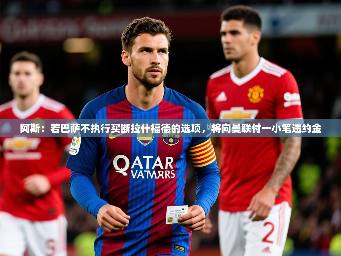 2025九游电子娱乐网站阿斯:若巴萨不执行买断拉什福德的选项,将向曼联付一小笔违约金 第1张