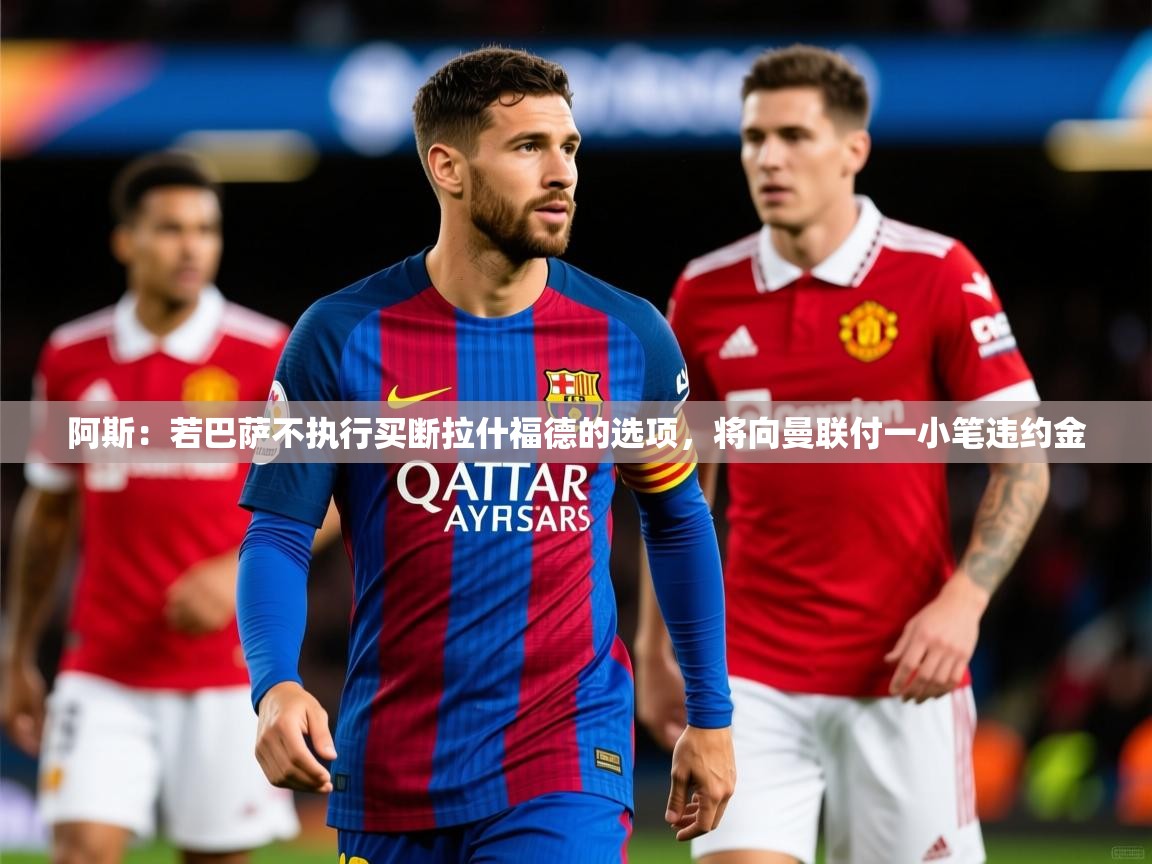 2025九游电子娱乐网站阿斯:若巴萨不执行买断拉什福德的选项,将向曼联付一小笔违约金 第2张