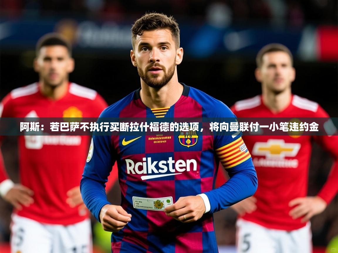 2025九游电子娱乐网站阿斯:若巴萨不执行买断拉什福德的选项,将向曼联付一小笔违约金 第4张