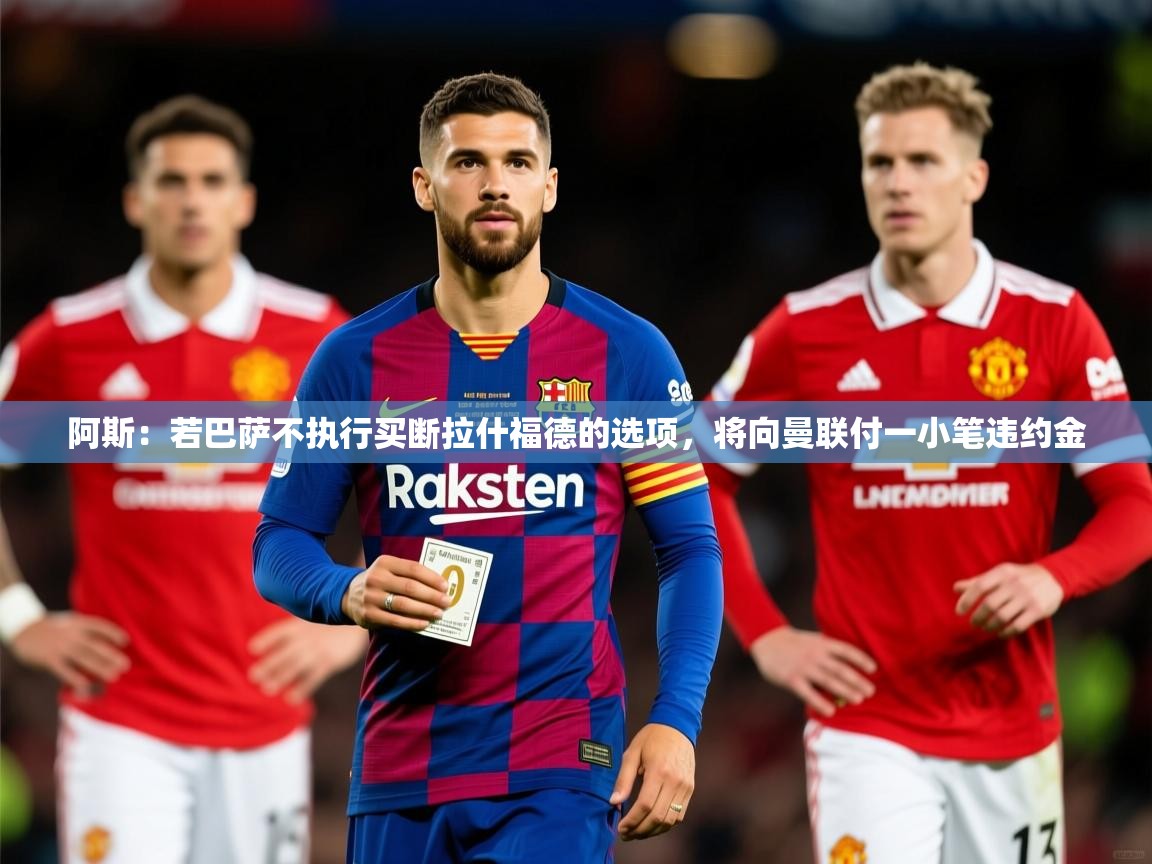 2025九游电子娱乐网站阿斯:若巴萨不执行买断拉什福德的选项,将向曼联付一小笔违约金 第3张