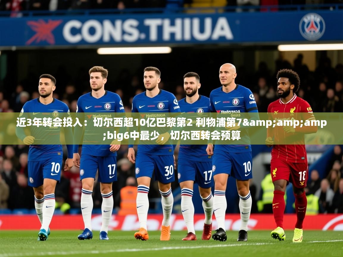 2025九游娱乐官网入口官方近3年转会投入：切尔西超10亿巴黎第2 利物浦第7&amp;amp;big6中最少，切尔西转会预算  第3张