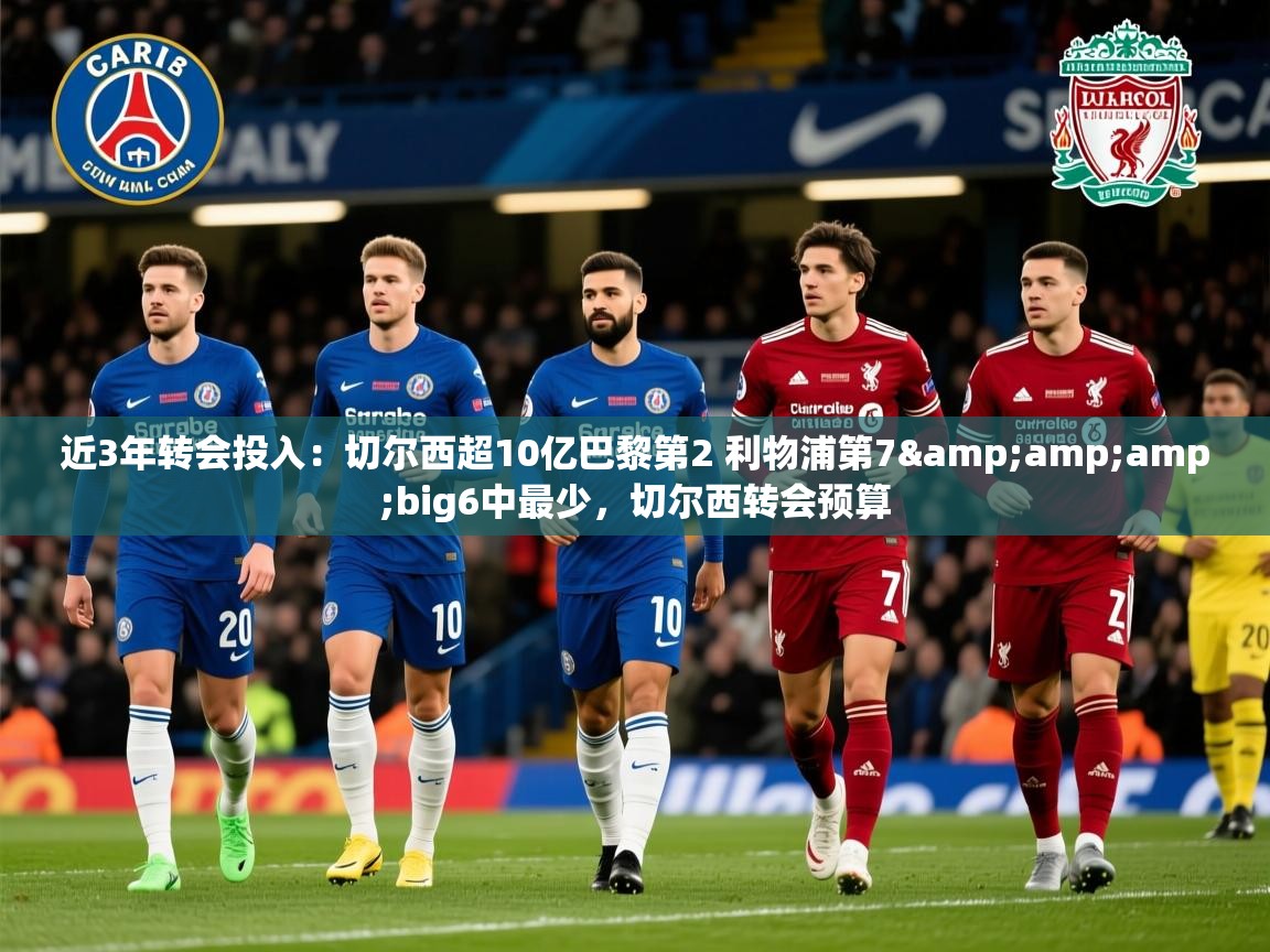 2025九游娱乐官网入口官方近3年转会投入：切尔西超10亿巴黎第2 利物浦第7&amp;amp;big6中最少，切尔西转会预算  第4张