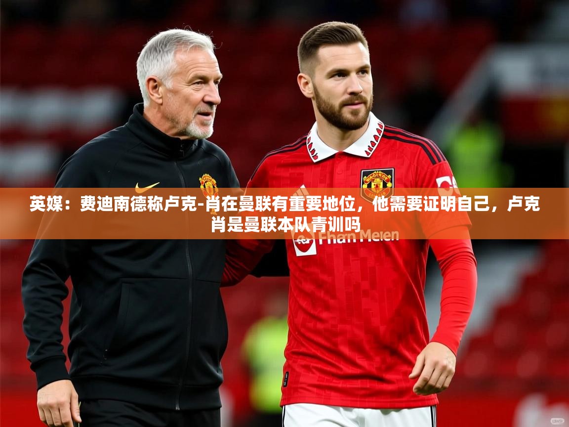 2025九游娱乐app英媒：费迪南德称卢克-肖在曼联有重要地位，他需要证明自己，卢克肖是曼联本队青训吗  第1张