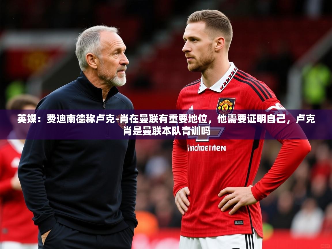 2025九游娱乐app英媒：费迪南德称卢克-肖在曼联有重要地位，他需要证明自己，卢克肖是曼联本队青训吗  第2张