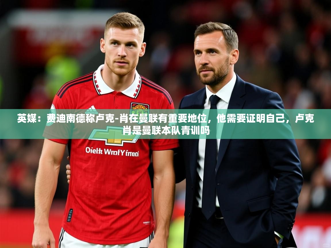 2025九游娱乐app英媒：费迪南德称卢克-肖在曼联有重要地位，他需要证明自己，卢克肖是曼联本队青训吗  第4张