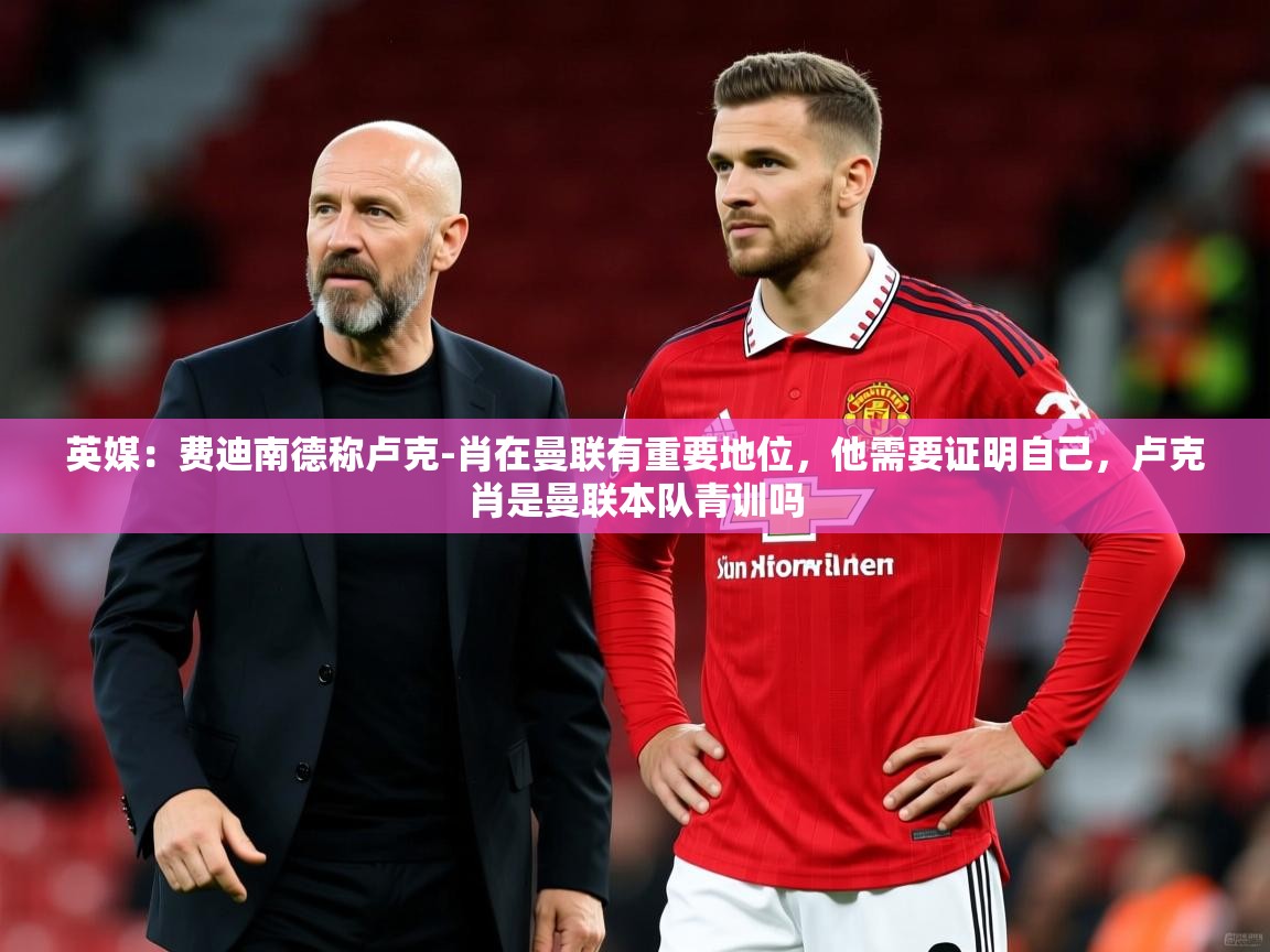 2025九游娱乐app英媒：费迪南德称卢克-肖在曼联有重要地位，他需要证明自己，卢克肖是曼联本队青训吗  第3张